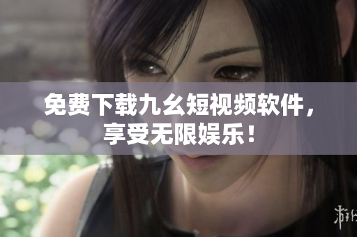 免费下载九幺短视频软件，享受无限娱乐！