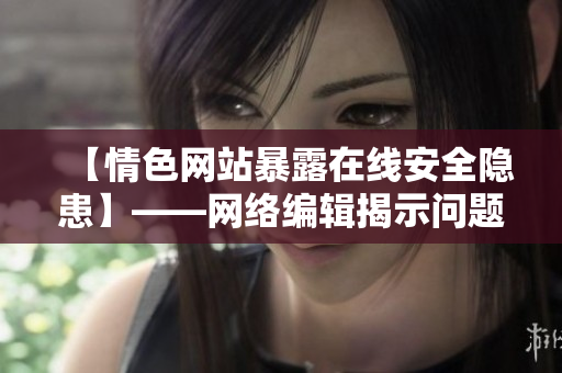 【情色网站暴露在线安全隐患】——网络编辑揭示问题和预防措施