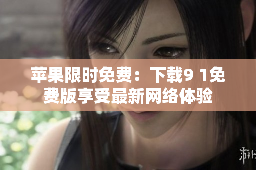 苹果限时免费：下载9 1免费版享受最新网络体验