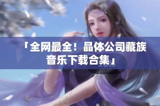 「全网最全！晶体公司藏族音乐下载合集」
