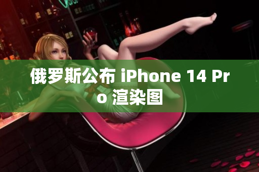俄罗斯公布 iPhone 14 Pro 渲染图
