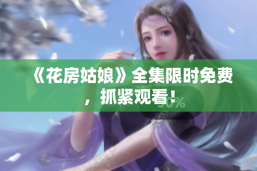 《花房姑娘》全集限时免费，抓紧观看！