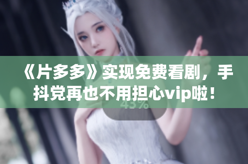 《片多多》实现免费看剧，手抖党再也不用担心vip啦！