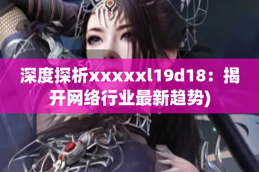 深度探析xxxxxl19d18：揭开网络行业最新趋势)
