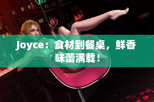 Joyce：食材到餐桌，鲜香味蕾满载！