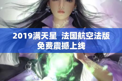 2019满天星  法国航空法版免费震撼上线