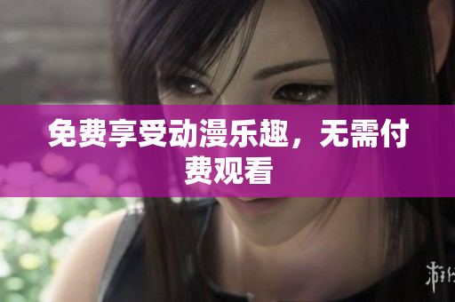 免费享受动漫乐趣，无需付费观看