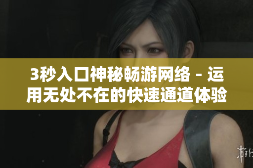 3秒入口神秘畅游网络 - 运用无处不在的快速通道体验迅速访问