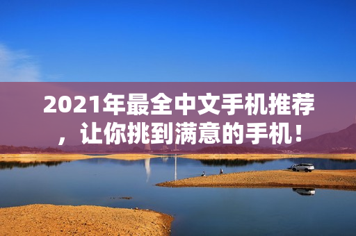 2021年最全中文手机推荐，让你挑到满意的手机！