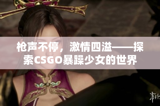 枪声不停，激情四溢——探索CSGO暴躁少女的世界
