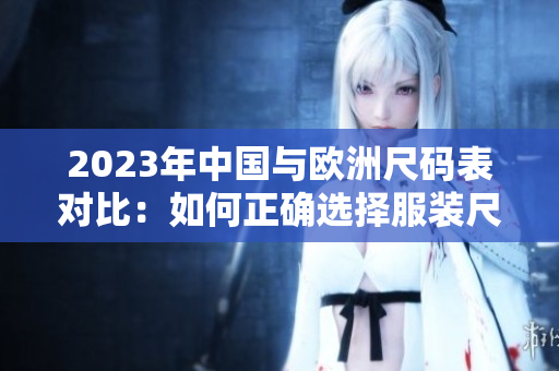 2023年中国与欧洲尺码表对比：如何正确选择服装尺码