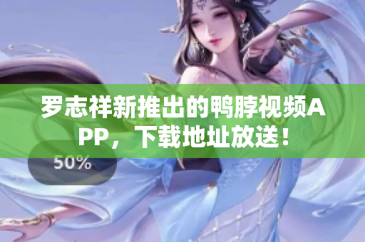 罗志祥新推出的鸭脖视频APP，下载地址放送！