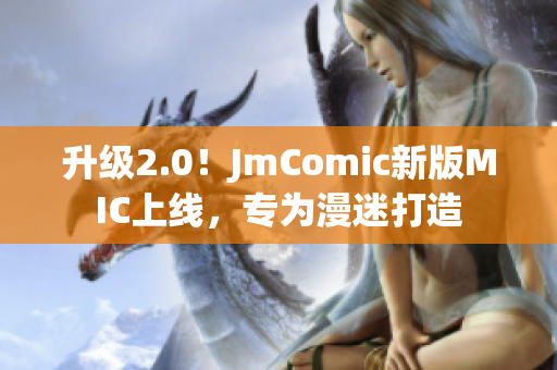 升级2.0！JmComic新版MIC上线，专为漫迷打造