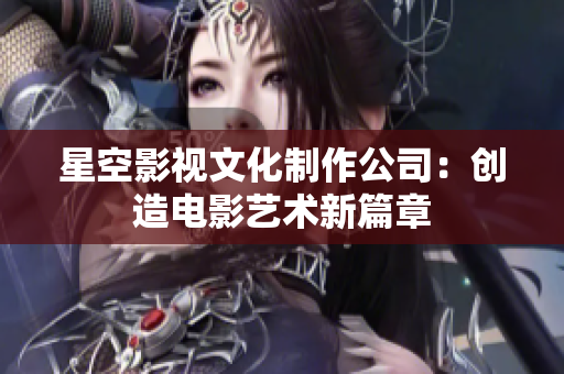 星空影视文化制作公司：创造电影艺术新篇章