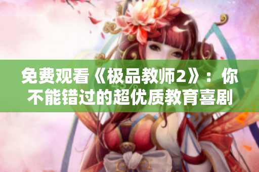 免费观看《极品教师2》：你不能错过的超优质教育喜剧！