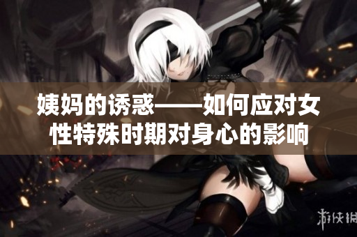 姨妈的诱惑——如何应对女性特殊时期对身心的影响