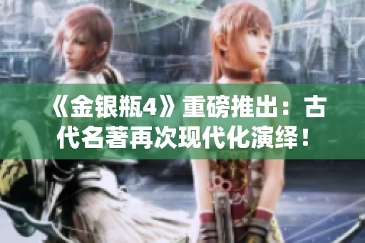 《金银瓶4》重磅推出：古代名著再次现代化演绎！