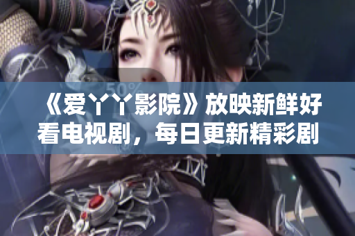 《爱丫丫影院》放映新鲜好看电视剧，每日更新精彩剧集
