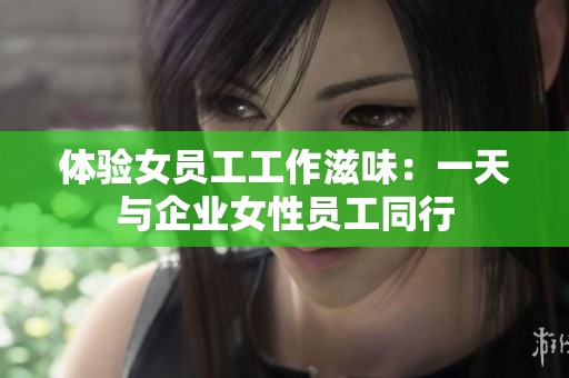 体验女员工工作滋味：一天与企业女性员工同行