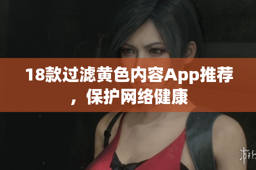 18款过滤黄色内容App推荐，保护网络健康