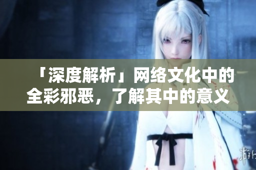 「深度解析」网络文化中的全彩邪恶，了解其中的意义与影响