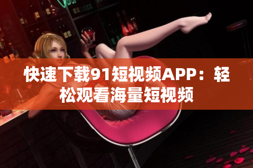 快速下载9.1短视频APP：轻松观看海量短视频