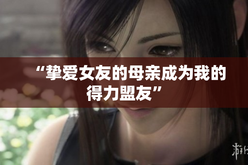 “挚爱女友的母亲成为我的得力盟友”