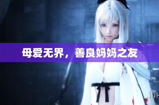 母爱无界，善良妈妈之友