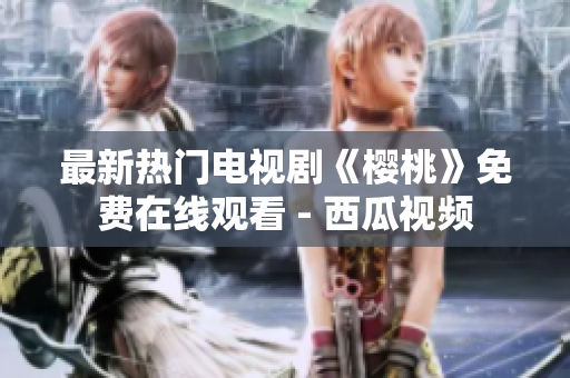 最新热门电视剧《樱桃》免费在线观看 - 西瓜视频