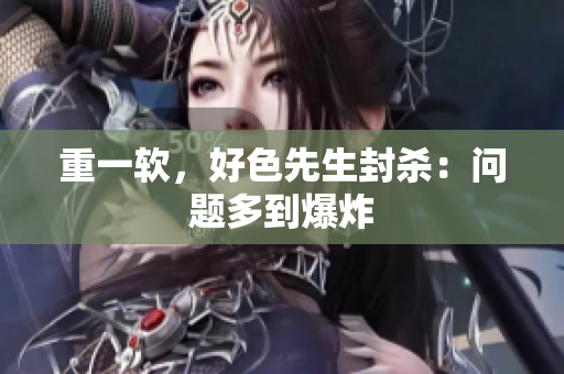 重一软，好色先生封杀：问题多到爆炸