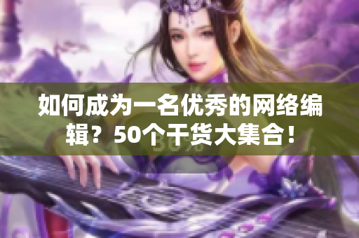 如何成为一名优秀的网络编辑？50个干货大集合！