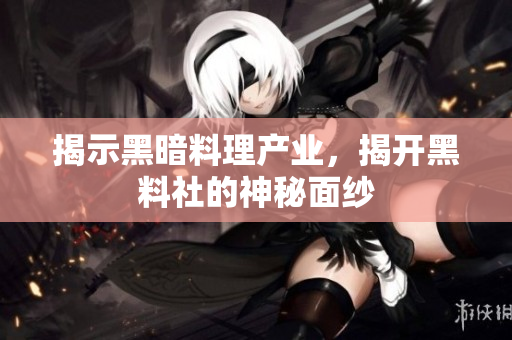 揭示黑暗料理产业，揭开黑料社的神秘面纱