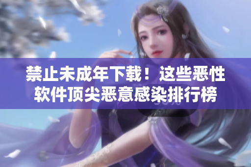 禁止未成年下载！这些恶性软件顶尖恶意感染排行榜
