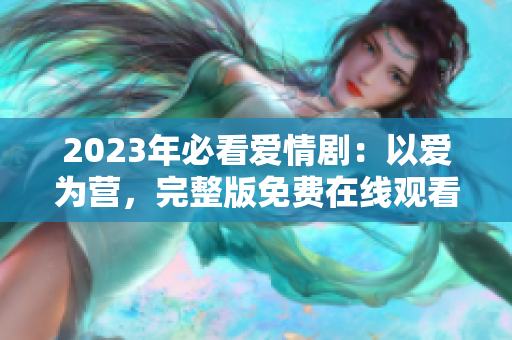 2023年必看爱情剧：以爱为营，完整版免费在线观看！