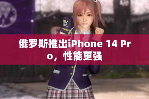 俄罗斯推出iPhone 14 Pro，性能更强