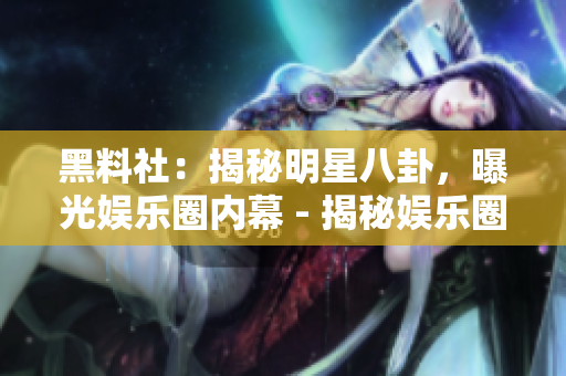 黑料社：揭秘明星八卦，曝光娱乐圈内幕 - 揭秘娱乐圈内幕，黑料社曝光明星八卦