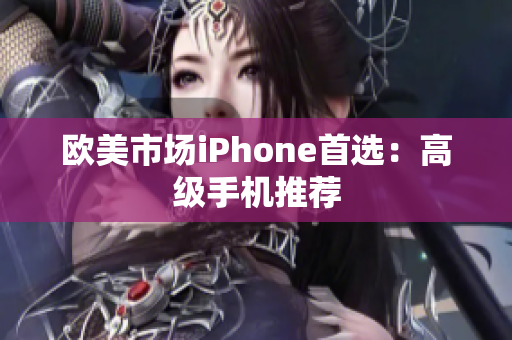 欧美市场iPhone首选：高级手机推荐