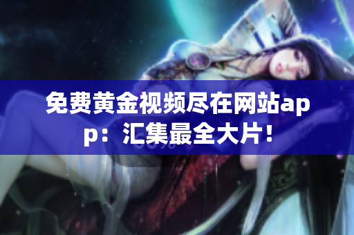 免费黄金视频尽在网站app：汇集最全大片！