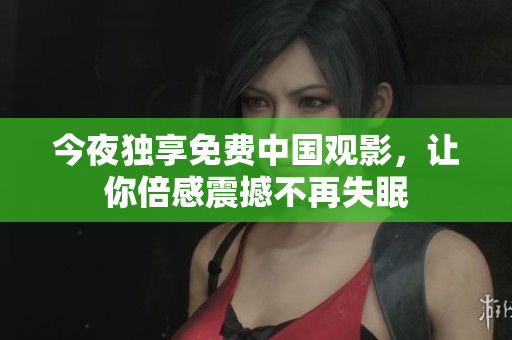 今夜独享免费中国观影，让你倍感震撼不再失眠