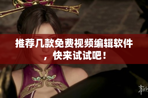 推荐几款免费视频编辑软件，快来试试吧！