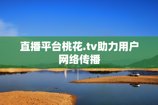 直播平台桃花.tv助力用户网络传播