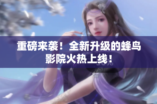 重磅来袭！全新升级的蜂鸟影院火热上线！