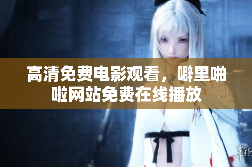 高清免费电影观看，噼里啪啦网站免费在线播放