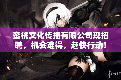 蜜桃文化传播有限公司现招聘，机会难得，赶快行动！