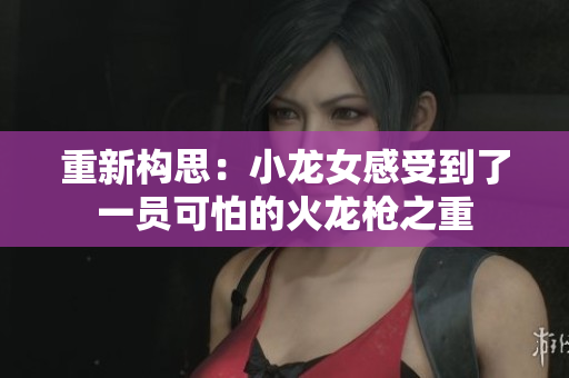 重新构思：小龙女感受到了一员可怕的火龙枪之重