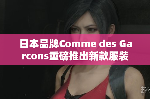 日本品牌Comme des Garcons重磅推出新款服装