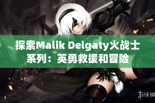 探索Malik Delgaty火战士系列：英勇救援和冒险
