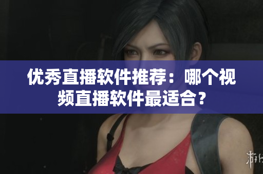 优秀直播软件推荐：哪个视频直播软件最适合？