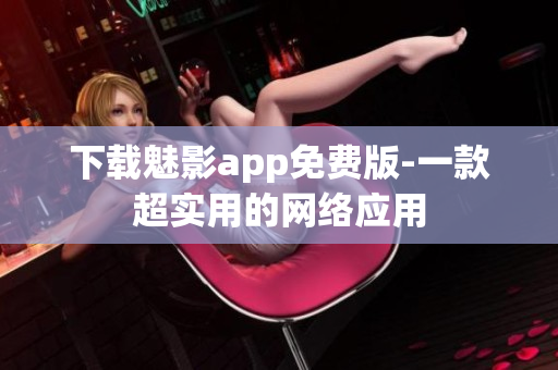 下载魅影app免费版-一款超实用的网络应用