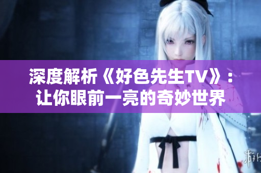 深度解析《好色先生TV》：让你眼前一亮的奇妙世界